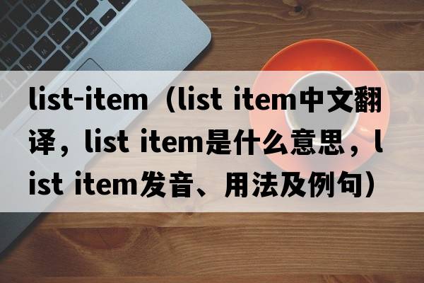 list-item（list item中文翻譯，list item是什么意思，list item發(fā)音、用法及例句）