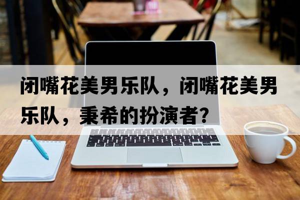 閉嘴花美男樂(lè )隊，閉嘴花美男樂(lè )隊，秉希的扮演者？