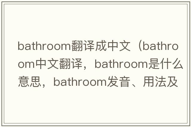 bathroom翻譯成中文（bathroom中文翻譯，bathroom是什么意思，bathroom發(fā)音、用法及例句）