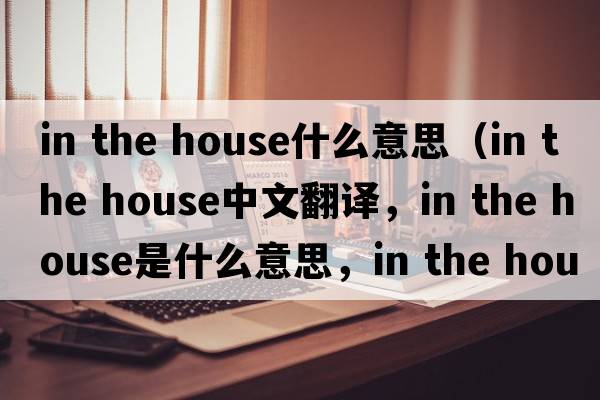 in the house什么意思（in the house中文翻譯，in the house是什么意思，in the house發(fā)音、用法及例句）