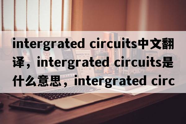 intergrated circuits中文翻譯，intergrated circuits是什么意思，intergrated circuits發(fā)音、用法及例句