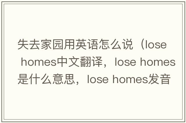 失去家園用英語(yǔ)怎么說(shuō)（lose homes中文翻譯，lose homes是什么意思，lose homes發(fā)音、用法及例句）