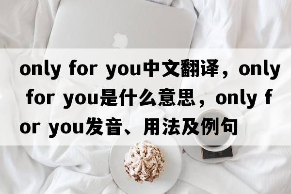only for you中文翻譯，only for you是什么意思，only for you發(fā)音、用法及例句
