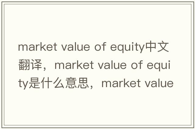market value of equity中文翻譯，market value of equity是什么意思，market value of equity發(fā)音、用法及例句