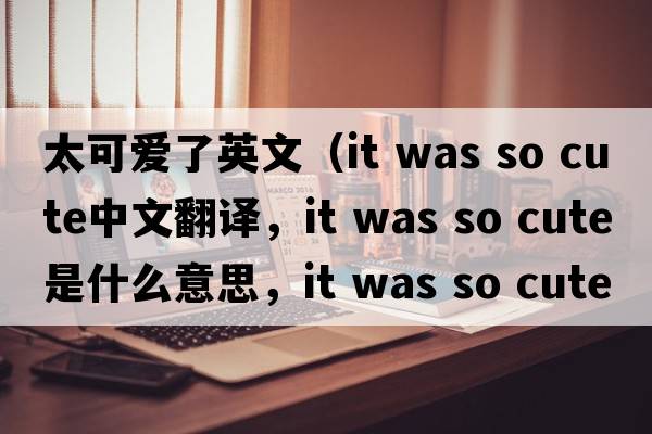 太可愛(ài)了英文（it was so cute中文翻譯，it was so cute是什么意思，it was so cute發(fā)音、用法及例句）
