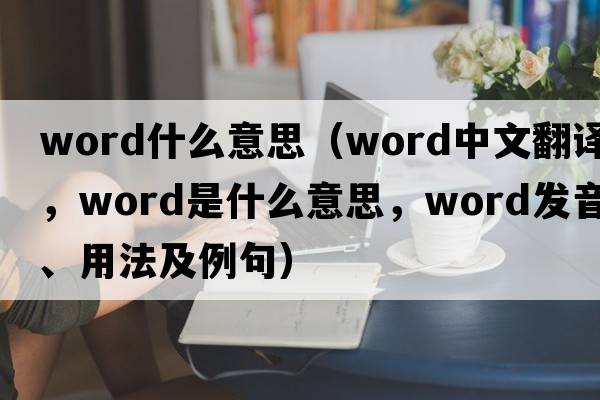 word什么意思（word中文翻譯，word是什么意思，word發(fā)音、用法及例句）