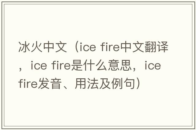 冰火中文（ice fire中文翻譯，ice fire是什么意思，ice fire發(fā)音、用法及例句）