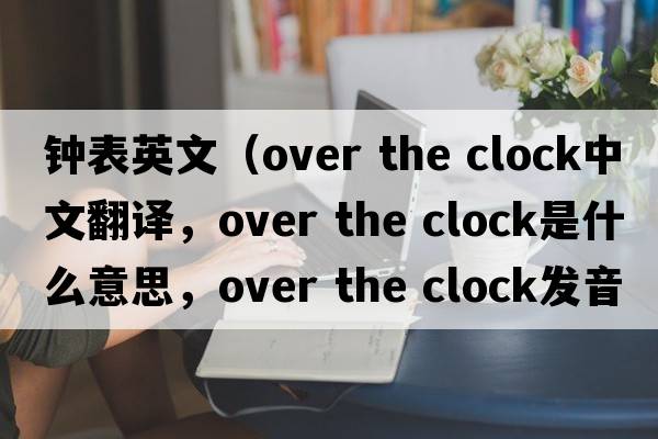 鐘表英文（over the clock中文翻譯，over the clock是什么意思，over the clock發(fā)音、用法及例句）