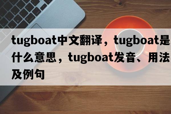 tugboat中文翻譯，tugboat是什么意思，tugboat發(fā)音、用法及例句