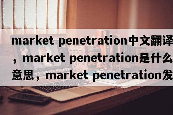 market penetration中文翻譯，market penetration是什么意思，market penetration發(fā)音、用法及例句