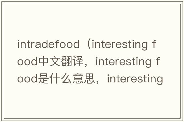 intradefood（interesting food中文翻譯，interesting food是什么意思，interesting food發(fā)音、用法及例句）