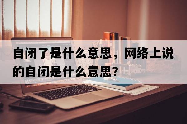 自閉了是什么意思，網(wǎng)絡(luò )上說(shuō)的自閉是什么意思？