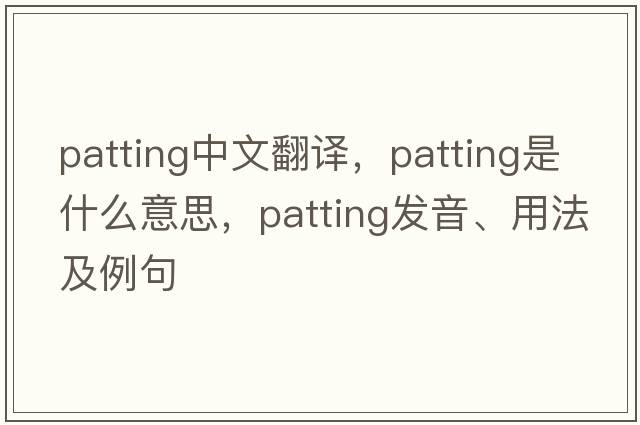 patting中文翻譯，patting是什么意思，patting發(fā)音、用法及例句