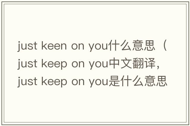 just keen on you什么意思（just keep on you中文翻譯，just keep on you是什么意思，just keep on you發(fā)音、用法及例句）