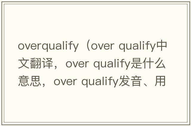 overqualify（over qualify中文翻譯，over qualify是什么意思，over qualify發(fā)音、用法及例句）