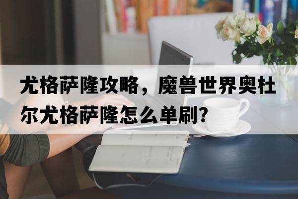 尤格薩隆攻略，魔獸世界奧杜爾尤格薩隆怎么單刷？