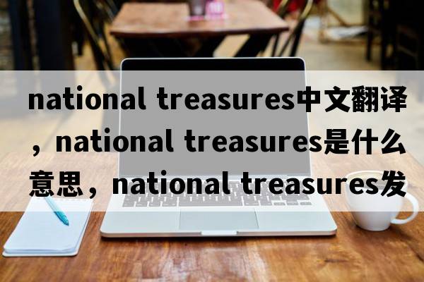 national treasures中文翻譯，national treasures是什么意思，national treasures發(fā)音、用法及例句