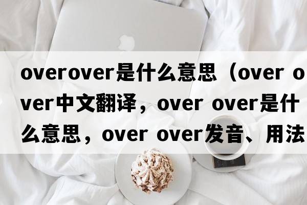 overover是什么意思（over over中文翻譯，over over是什么意思，over over發(fā)音、用法及例句）