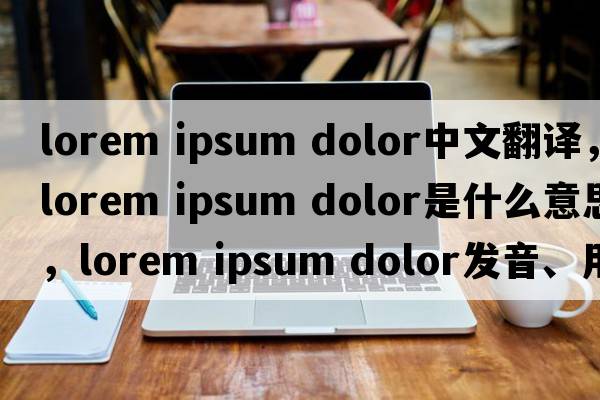 lorem ipsum dolor中文翻譯，lorem ipsum dolor是什么意思，lorem ipsum dolor發(fā)音、用法及例句