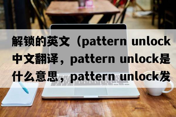 解鎖的英文（pattern unlock中文翻譯，pattern unlock是什么意思，pattern unlock發(fā)音、用法及例句）