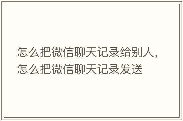 怎么把微信聊天記錄給別人，怎么把微信聊天記錄發(fā)送