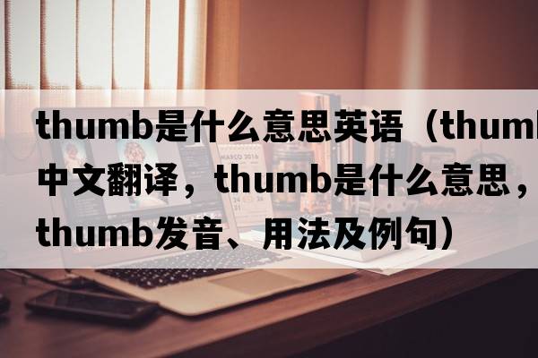 thumb是什么意思英語(yǔ)（thumb中文翻譯，thumb是什么意思，thumb發(fā)音、用法及例句）