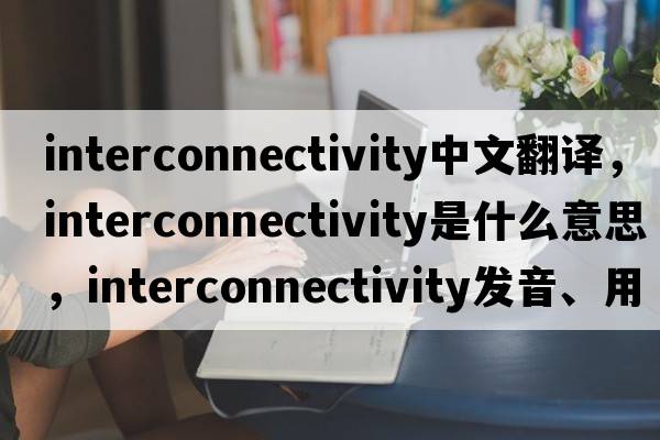 interconnectivity中文翻譯，interconnectivity是什么意思，interconnectivity發(fā)音、用法及例句