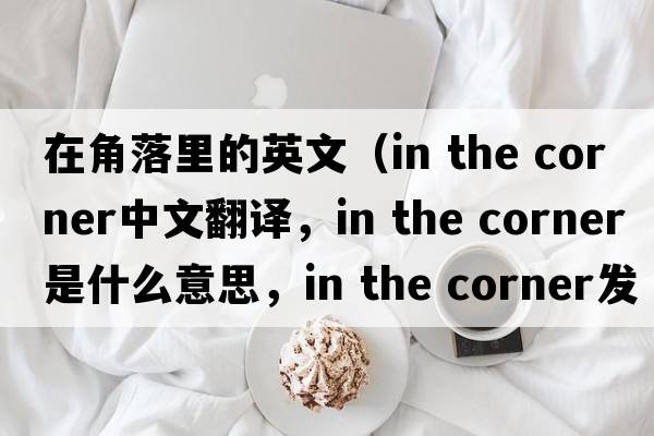 在角落里的英文（in the corner中文翻譯，in the corner是什么意思，in the corner發(fā)音、用法及例句）