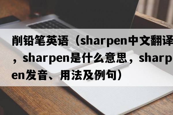 削鉛筆英語(yǔ)（sharpen中文翻譯，sharpen是什么意思，sharpen發(fā)音、用法及例句）