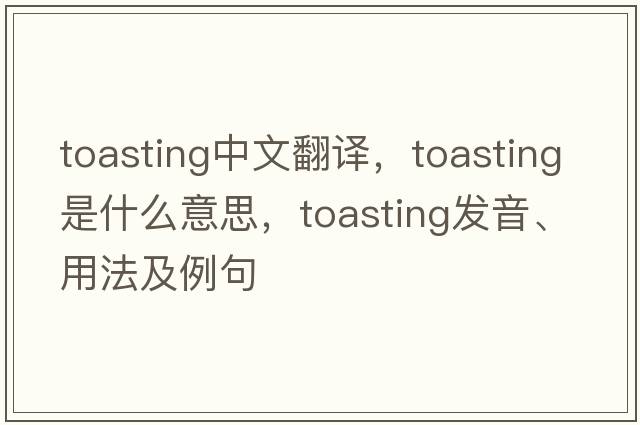 toasting中文翻譯，toasting是什么意思，toasting發(fā)音、用法及例句