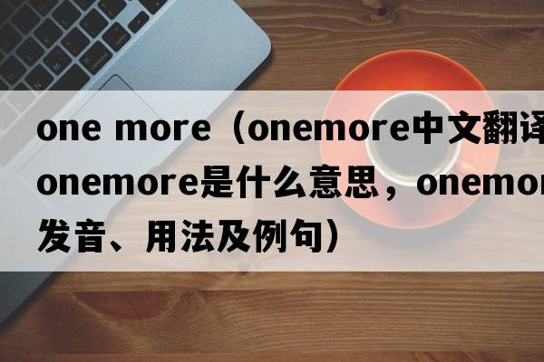 one more（onemore中文翻譯，onemore是什么意思，onemore發(fā)音、用法及例句）