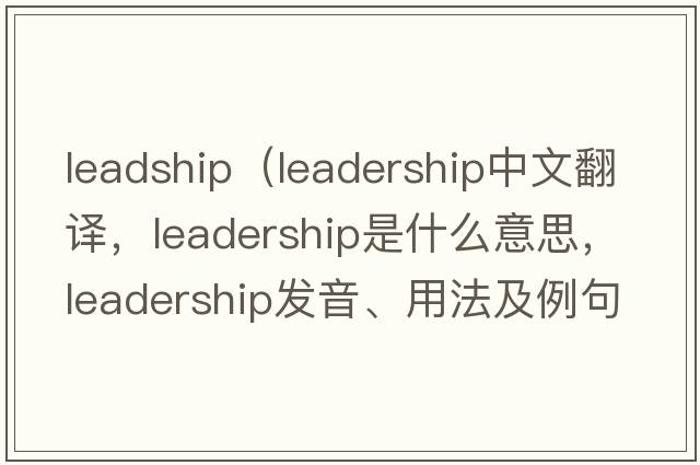leadship（leadership中文翻譯，leadership是什么意思，leadership發(fā)音、用法及例句）