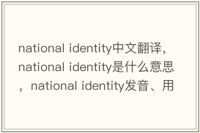 national identity中文翻譯，national identity是什么意思，national identity發(fā)音、用法及例句