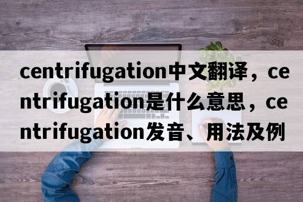 centrifugation中文翻譯，centrifugation是什么意思，centrifugation發(fā)音、用法及例句