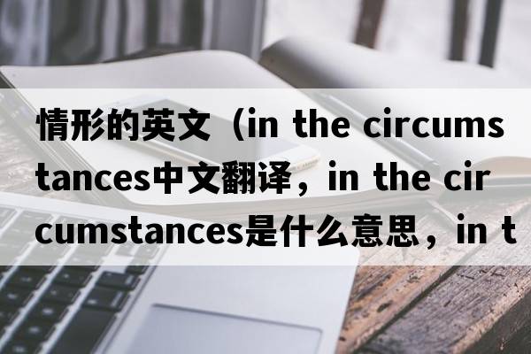 情形的英文（in the circumstances中文翻譯，in the circumstances是什么意思，in the circumstances發(fā)音、用法及例句）