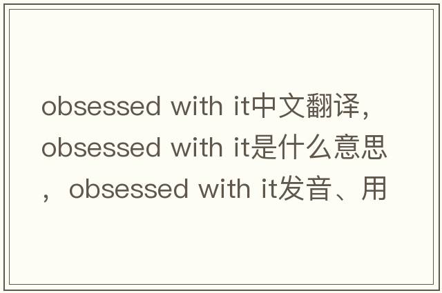 obsessed with it中文翻譯，obsessed with it是什么意思，obsessed with it發(fā)音、用法及例句