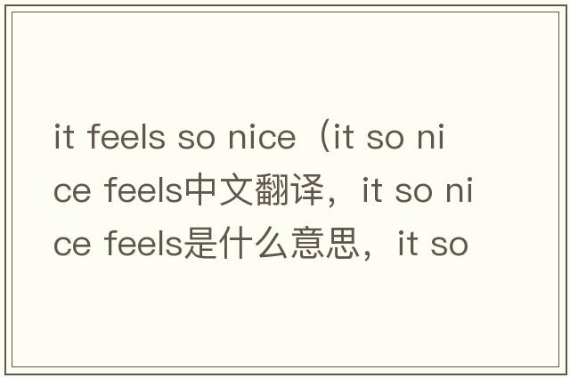 it feels so nice（it so nice feels中文翻譯，it so nice feels是什么意思，it so nice feels發(fā)音、用法及例句）