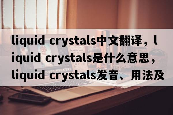 liquid crystals中文翻譯，liquid crystals是什么意思，liquid crystals發(fā)音、用法及例句