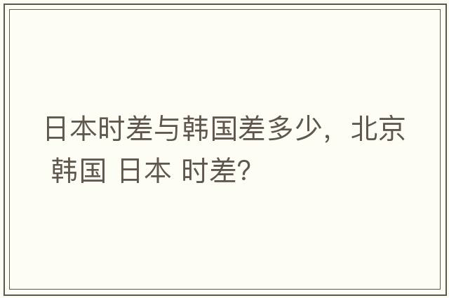 日本時(shí)差與韓國差多少，北京 韓國 日本 時(shí)差？