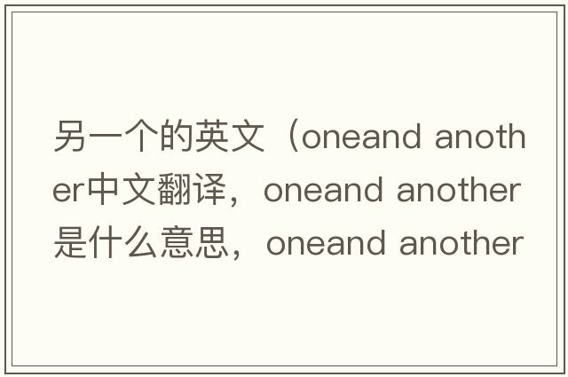 另一個(gè)的英文（oneand another中文翻譯，oneand another是什么意思，oneand another發(fā)音、用法及例句）