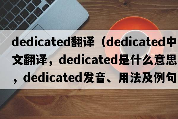 dedicated翻譯（dedicated中文翻譯，dedicated是什么意思，dedicated發(fā)音、用法及例句）