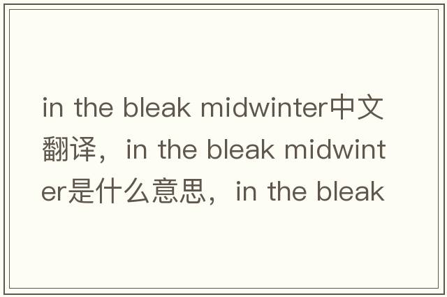 in the bleak midwinter中文翻譯，in the bleak midwinter是什么意思，in the bleak midwinter發(fā)音、用法及例句