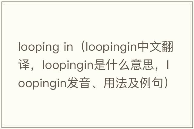 looping in（loopingin中文翻譯，loopingin是什么意思，loopingin發(fā)音、用法及例句）