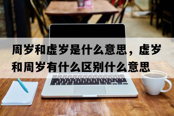 周歲和虛歲是什么意思，虛歲和周歲有什么區別什么意思