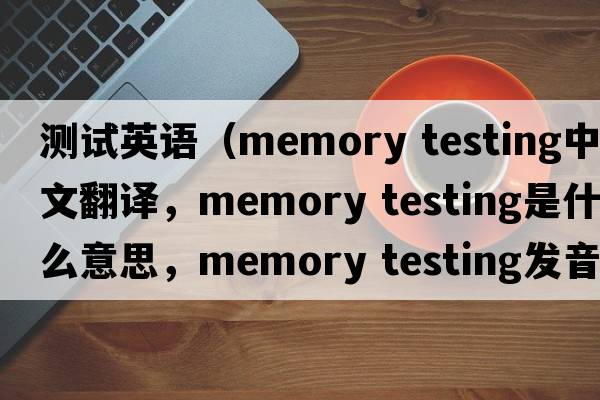 測試英語(yǔ)（memory testing中文翻譯，memory testing是什么意思，memory testing發(fā)音、用法及例句）