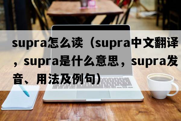supra怎么讀（supra中文翻譯，supra是什么意思，supra發(fā)音、用法及例句）