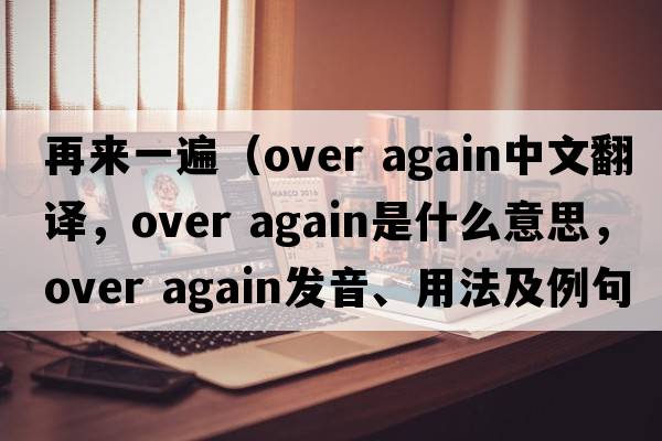 再來(lái)一遍（over again中文翻譯，over again是什么意思，over again發(fā)音、用法及例句）