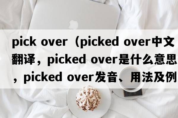 pick over（picked over中文翻譯，picked over是什么意思，picked over發(fā)音、用法及例句）