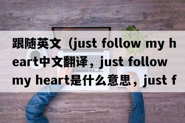跟隨英文（just follow my heart中文翻譯，just follow my heart是什么意思，just follow my heart發(fā)音、用法及例句）