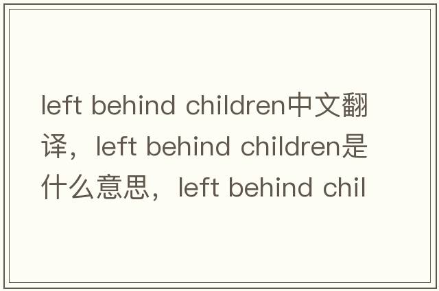 left behind children中文翻譯，left behind children是什么意思，left behind children發(fā)音、用法及例句